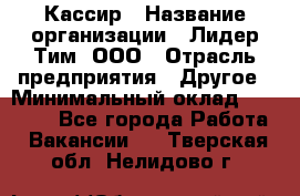 Кассир › Название организации ­ Лидер Тим, ООО › Отрасль предприятия ­ Другое › Минимальный оклад ­ 27 000 - Все города Работа » Вакансии   . Тверская обл.,Нелидово г.